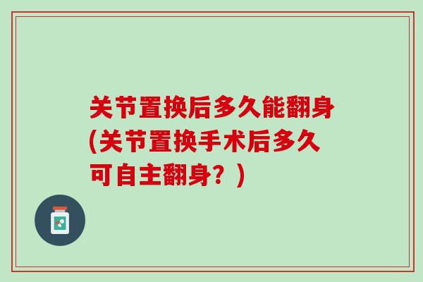 关节置换后多久能翻身(关节置换手术后多久可自主翻身？)