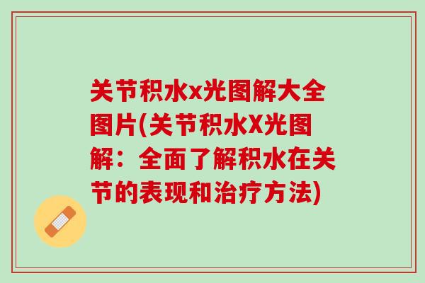 关节积水x光图解大全图片(关节积水X光图解：全面了解积水在关节的表现和治疗方法)