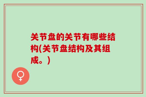 关节盘的关节有哪些结构(关节盘结构及其组成。)