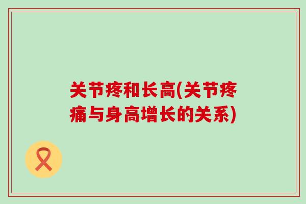关节疼和长高(关节疼痛与身高增长的关系)