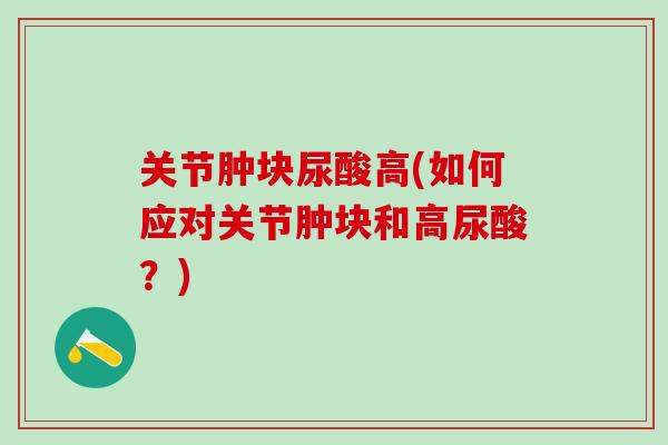 关节肿块尿酸高(如何应对关节肿块和高尿酸？)