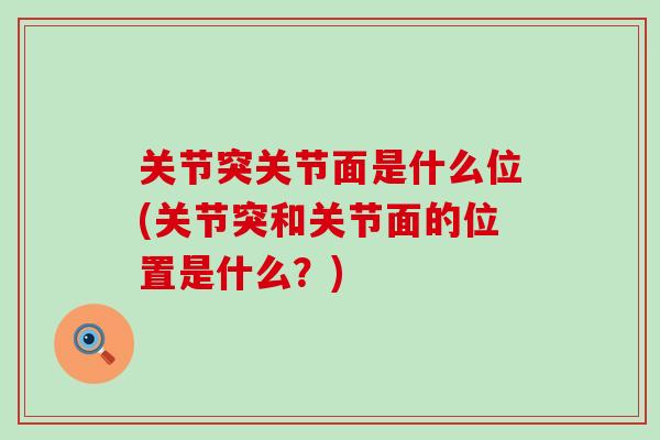 关节突关节面是什么位(关节突和关节面的位置是什么？)