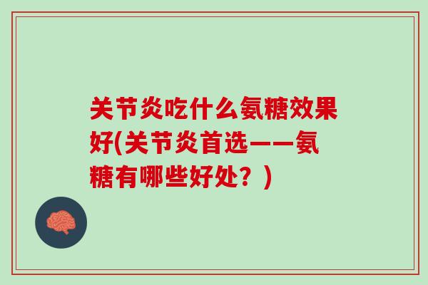关节炎吃什么氨糖效果好(关节炎首选——氨糖有哪些好处？)