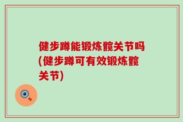 健步蹲能锻炼髋关节吗(健步蹲可有效锻炼髋关节)