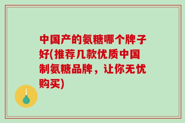 中国产的氨糖哪个牌子好(推荐几款优质中国制氨糖品牌，让你无忧购买)