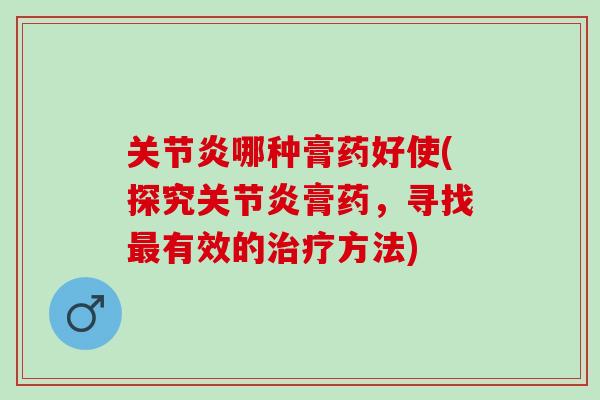 关节炎哪种膏药好使(探究关节炎膏药，寻找最有效的治疗方法)