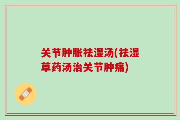 关节肿胀祛湿汤(祛湿草药汤治关节肿痛)
