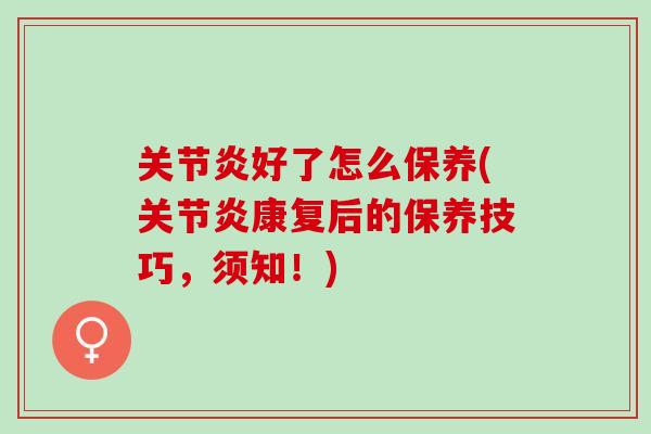 关节炎好了怎么保养(关节炎康复后的保养技巧，须知！)