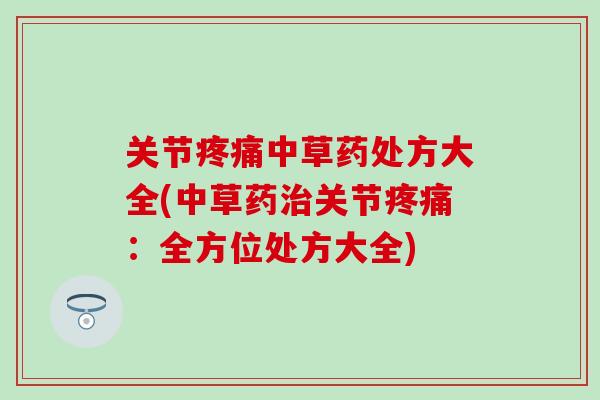 关节疼痛中草药处方大全(中草药治关节疼痛：全方位处方大全)