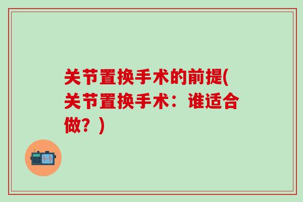 关节置换手术的前提(关节置换手术：谁适合做？)