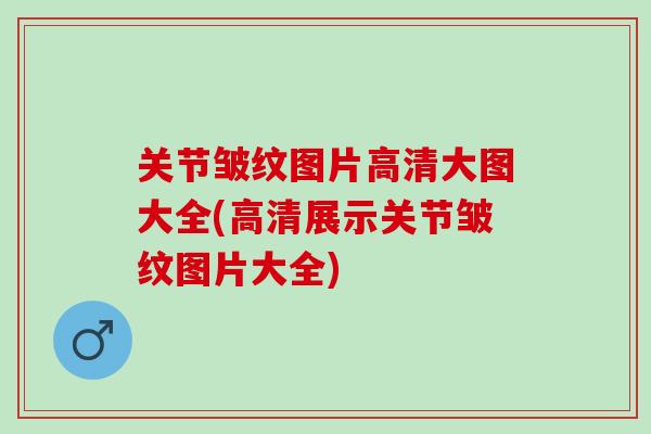 关节皱纹图片高清大图大全(高清展示关节皱纹图片大全)