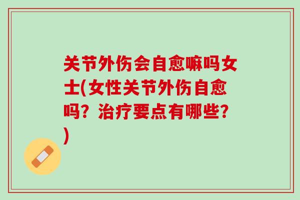 关节外伤会自愈嘛吗女士(女性关节外伤自愈吗？治疗要点有哪些？)