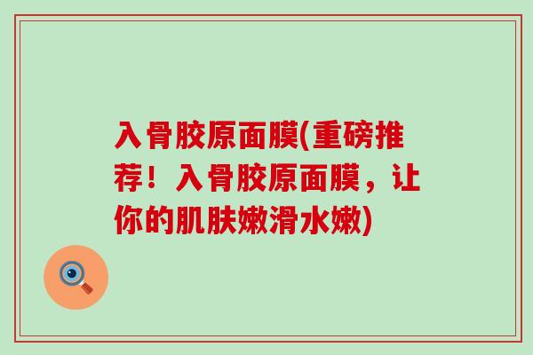 入骨胶原面膜(重磅推荐！入骨胶原面膜，让你的肌肤嫩滑水嫩)