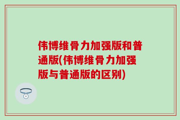 伟博维骨力加强版和普通版(伟博维骨力加强版与普通版的区别)