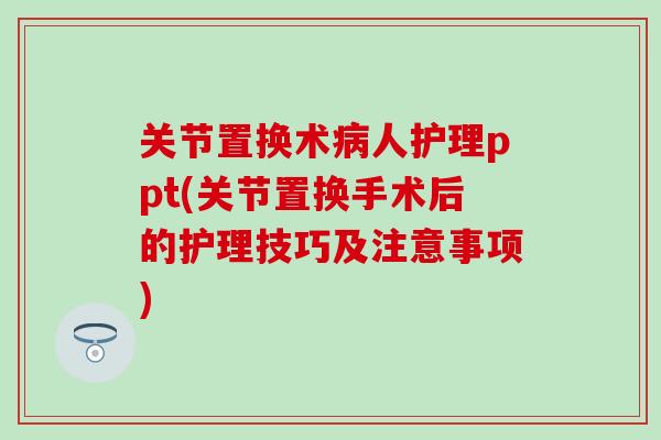 关节置换术病人护理ppt(关节置换手术后的护理技巧及注意事项)