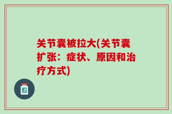 关节囊被拉大(关节囊扩张：症状、原因和治疗方式)