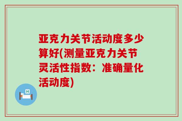 亚克力关节活动度多少算好(测量亚克力关节灵活性指数：准确量化活动度)