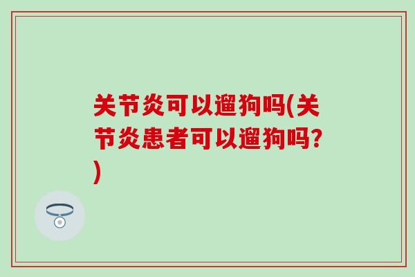 关节炎可以遛狗吗(关节炎患者可以遛狗吗？)
