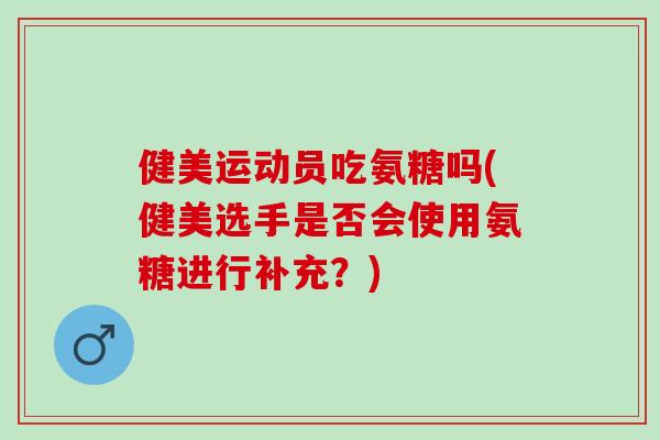 健美运动员吃氨糖吗(健美选手是否会使用氨糖进行补充？)