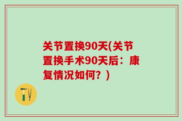 关节置换90天(关节置换手术90天后：康复情况如何？)