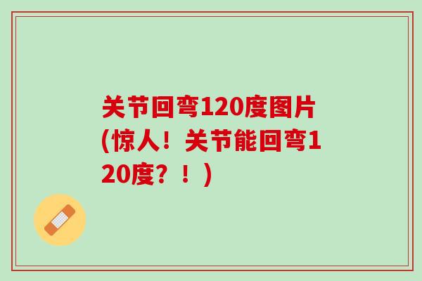 关节回弯120度图片(惊人！关节能回弯120度？！)