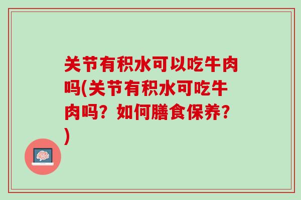 关节有积水可以吃牛肉吗(关节有积水可吃牛肉吗？如何膳食保养？)