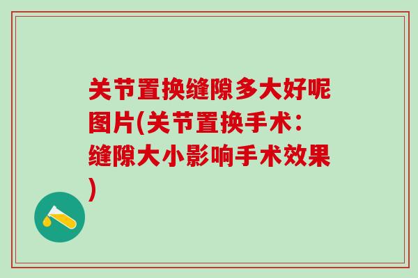 关节置换缝隙多大好呢图片(关节置换手术：缝隙大小影响手术效果)