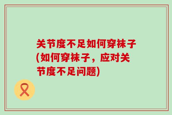 关节度不足如何穿袜子(如何穿袜子，应对关节度不足问题)