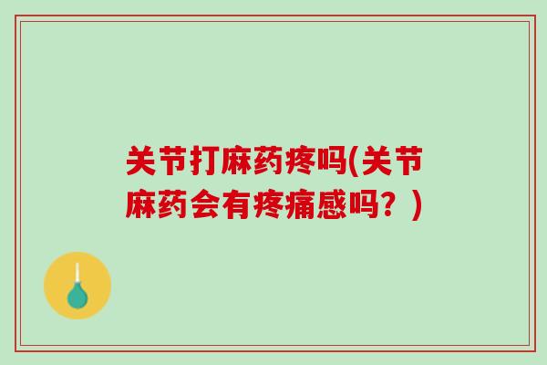 关节打麻药疼吗(关节麻药会有疼痛感吗？)