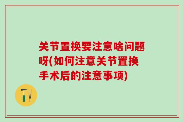 关节置换要注意啥问题呀(如何注意关节置换手术后的注意事项)