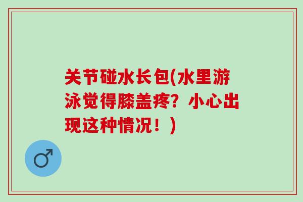 关节碰水长包(水里游泳觉得膝盖疼？小心出现这种情况！)