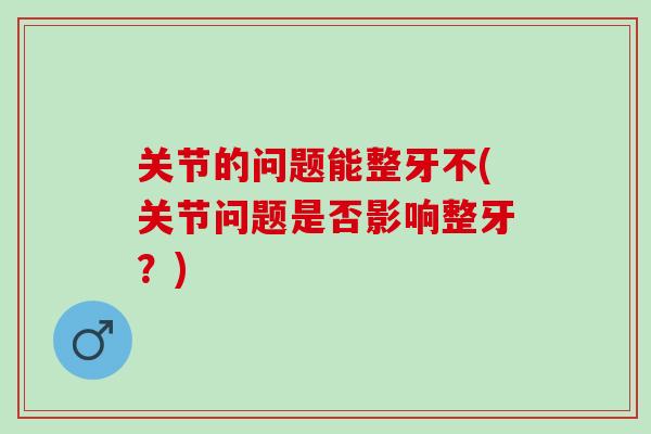关节的问题能整牙不(关节问题是否影响整牙？)