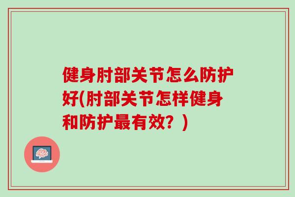 健身肘部关节怎么防护好(肘部关节怎样健身和防护最有效？)