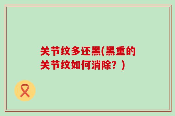 关节纹多还黑(黑重的关节纹如何消除？)