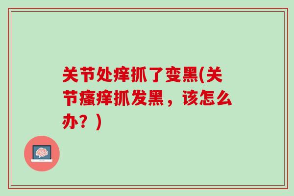 关节处痒抓了变黑(关节瘙痒抓发黑，该怎么办？)