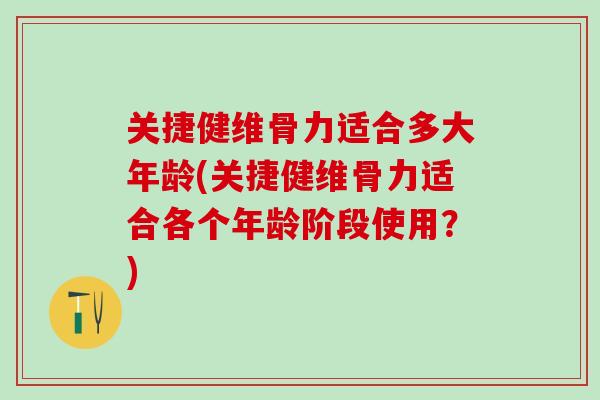 关捷健维骨力适合多大年龄(关捷健维骨力适合各个年龄阶段使用？)