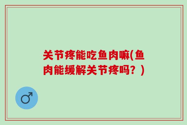 关节疼能吃鱼肉嘛(鱼肉能缓解关节疼吗？)