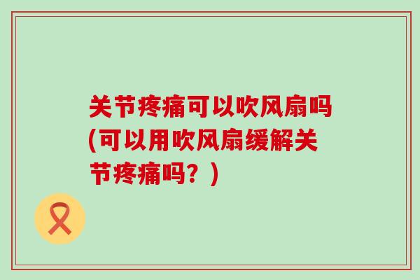 关节疼痛可以吹风扇吗(可以用吹风扇缓解关节疼痛吗？)