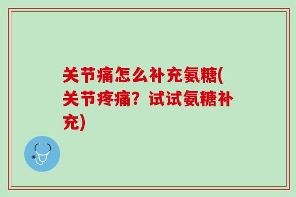 关节痛怎么补充氨糖(关节疼痛？试试氨糖补充)