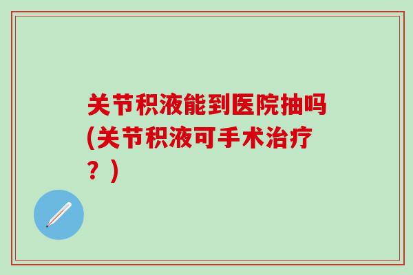 关节积液能到医院抽吗(关节积液可手术治疗？)