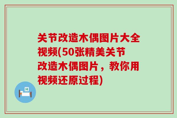 关节改造木偶图片大全视频(50张精美关节改造木偶图片，教你用视频还原过程)
