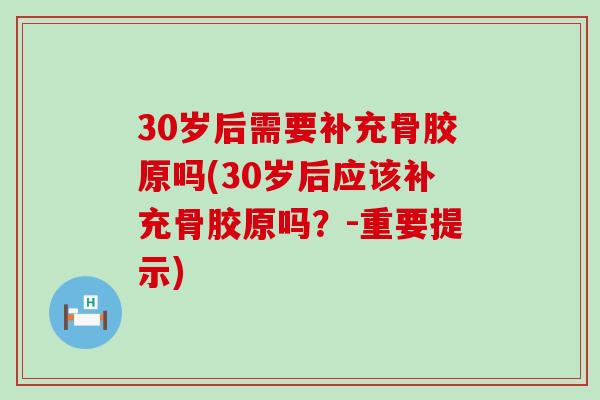 30岁后需要补充骨胶原吗(30岁后应该补充骨胶原吗？-重要提示)