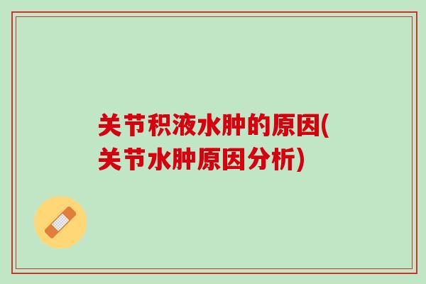 关节积液水肿的原因(关节水肿原因分析)