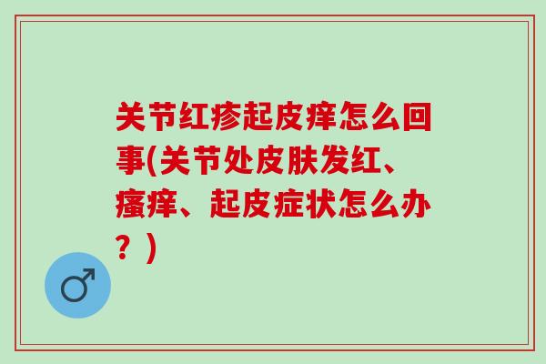 关节红疹起皮痒怎么回事(关节处皮肤发红、瘙痒、起皮症状怎么办？)