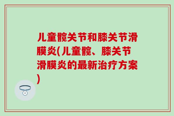 儿童髋关节和膝关节滑膜炎(儿童髋、膝关节滑膜炎的最新治疗方案)