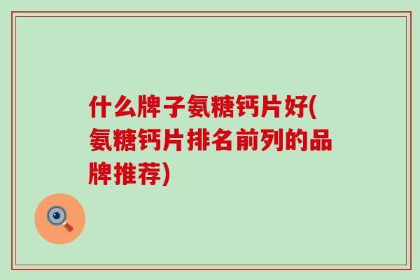 什么牌子氨糖钙片好(氨糖钙片排名前列的品牌推荐)