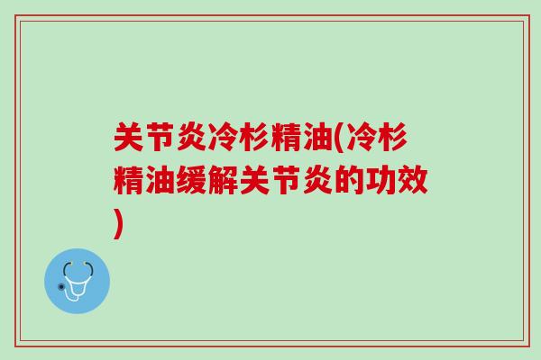关节炎冷杉精油(冷杉精油缓解关节炎的功效)