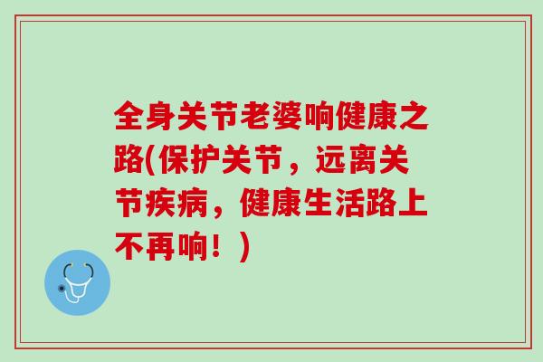 全身关节老婆响健康之路(保护关节，远离关节疾病，健康生活路上不再响！)