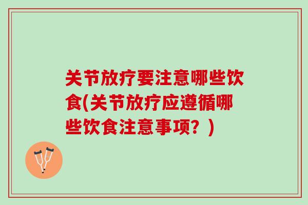 关节放疗要注意哪些饮食(关节放疗应遵循哪些饮食注意事项？)