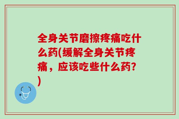 全身关节磨擦疼痛吃什么药(缓解全身关节疼痛，应该吃些什么药？)